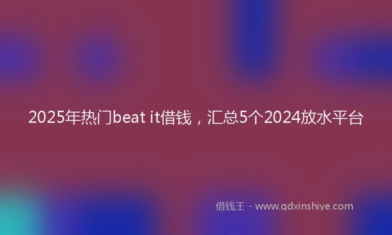 2025年热门beat it借钱，汇总5个2024放水平台