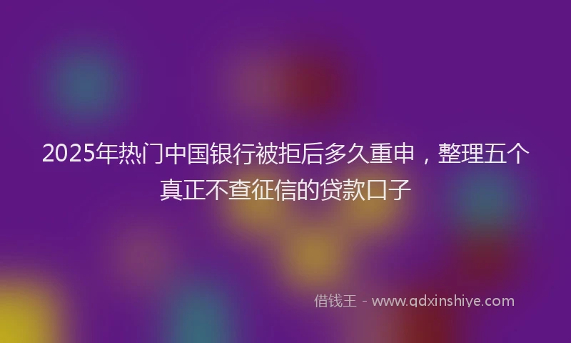 2025年热门中国银行被拒后多久重申，整理五个真正不查征信的贷款口子