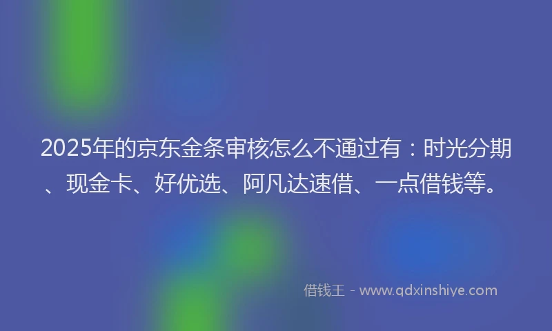 2025年的京东金条审核怎么不通过有：时光分期、现金卡、好优选、阿凡达速借、一点借钱等。
