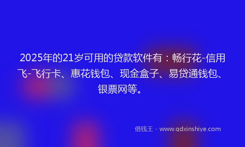 2025年的21岁可用的贷款软件有：畅行花-信用飞-飞行卡、惠花钱包、现金盒子、易贷通钱包、银票网等。