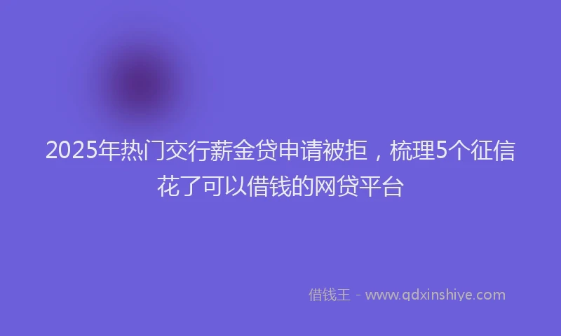 2025年热门交行薪金贷申请被拒，梳理5个征信花了可以借钱的网贷平台