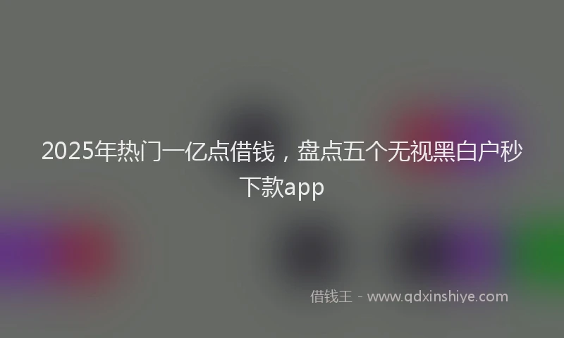 2025年热门一亿点借钱，盘点五个无视黑白户秒下款app