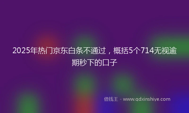 2025年热门京东白条不通过，概括5个714无视逾期秒下的口子