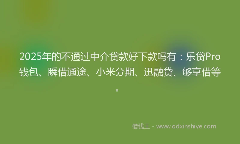 2025年的不通过中介贷款好下款吗有：乐贷Pro钱包、瞬借通途、小米分期、迅融贷、够享借等。
