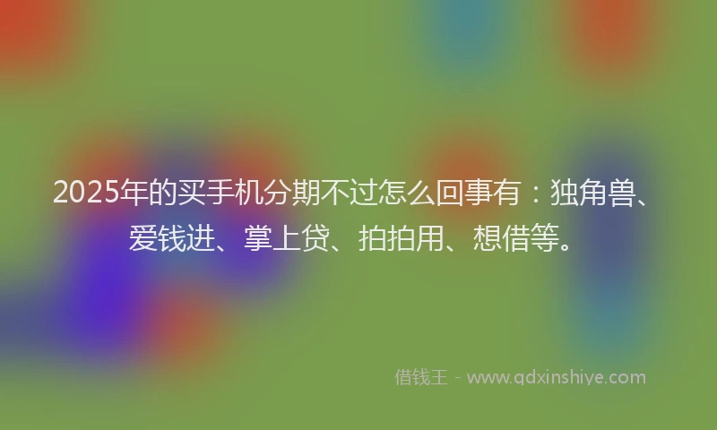 2025年的买手机分期不过怎么回事有：独角兽、爱钱进、掌上贷、拍拍用、想借等。
