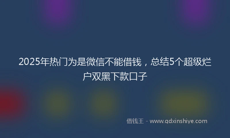 2025年热门为是微信不能借钱，总结5个超级烂户双黑下款口子