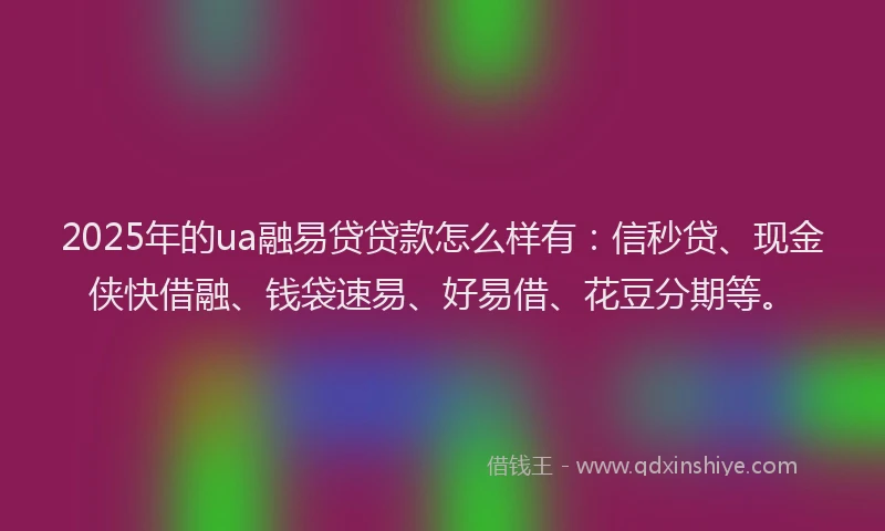 2025年的ua融易贷贷款怎么样有：信秒贷、现金侠快借融、钱袋速易、好易借、花豆分期等。