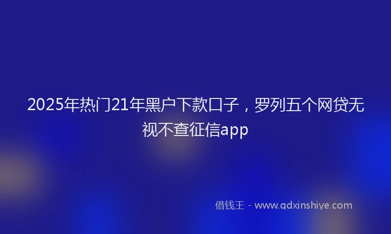2025年热门21年黑户下款口子，罗列五个网贷无视不查征信app