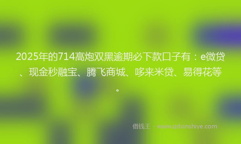 2025年的714高炮双黑逾期必下款口子有：e微贷、现金秒融宝、腾飞商城、哆来米贷、易得花等。