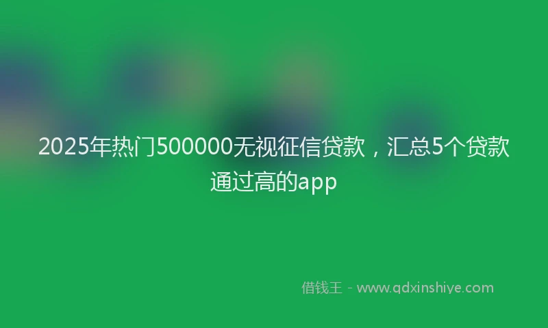 2025年热门500000无视征信贷款，汇总5个贷款通过高的app