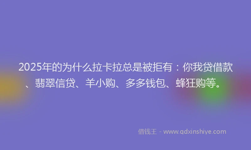 2025年的为什么拉卡拉总是被拒有：你我贷借款、翡翠信贷、羊小购、多多钱包、蜂狂购等。