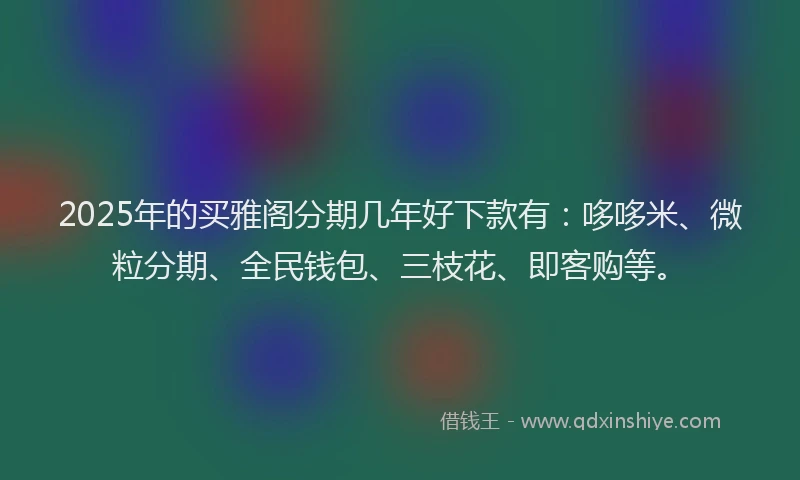 2025年的买雅阁分期几年好下款有：哆哆米、微粒分期、全民钱包、三枝花、即客购等。