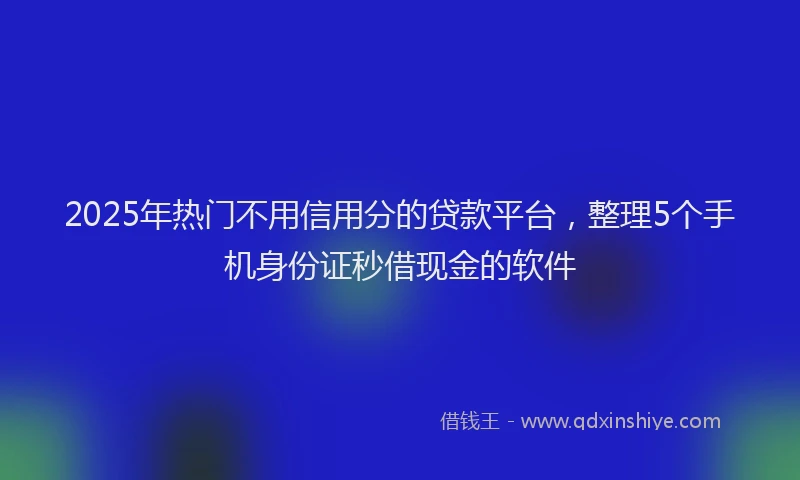 2025年热门不用信用分的贷款平台，整理5个手机身份证秒借现金的软件