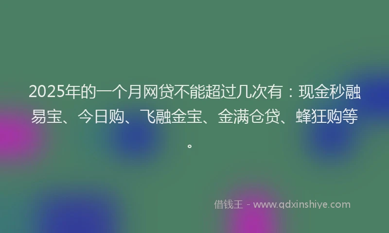 2025年的一个月网贷不能超过几次有：现金秒融易宝、今日购、飞融金宝、金满仓贷、蜂狂购等。