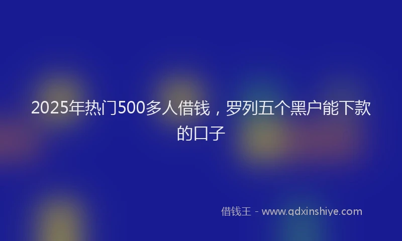 2025年热门500多人借钱，罗列五个黑户能下款的口子