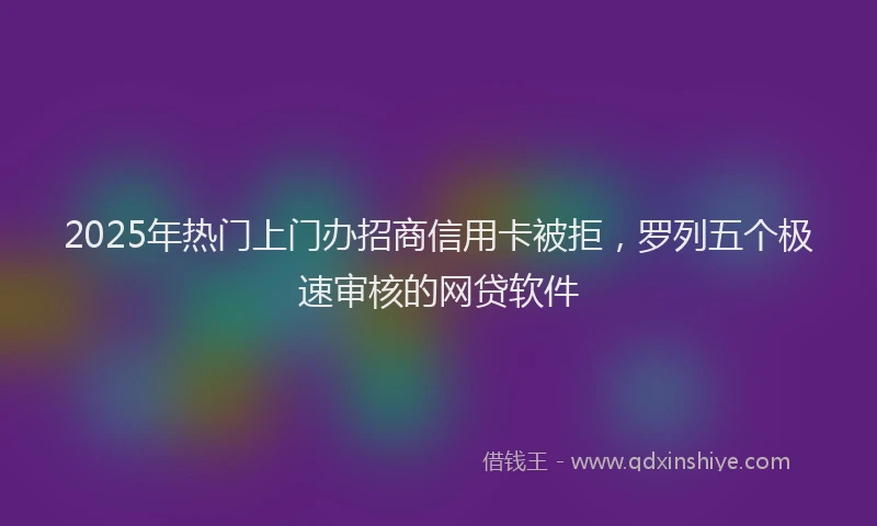 2025年热门上门办招商信用卡被拒，罗列五个极速审核的网贷软件