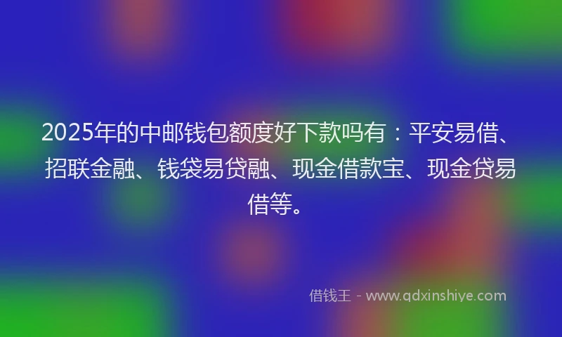 2025年的中邮钱包额度好下款吗有:平安易借、招联金融、钱袋易贷融、现金借款宝、现金贷易借等。