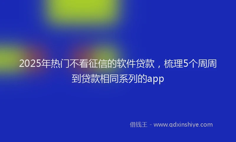 2025年热门不看征信的软件贷款，梳理5个周周到贷款相同系列的app