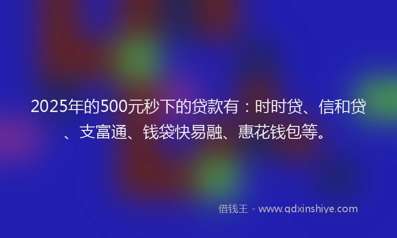 2025年的500元秒下的贷款有：时时贷、信和贷、支富通、钱袋快易融、惠花钱包等。