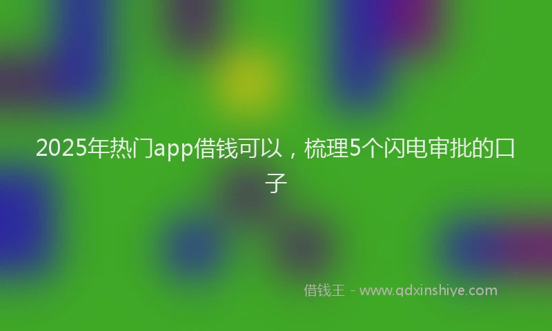 2025年热门app借钱可以，梳理5个闪电审批的口子