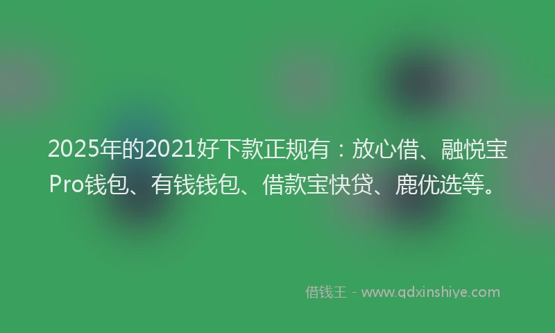 2025年的2021好下款正规有：放心借、融悦宝Pro钱包、有钱钱包、借款宝快贷、鹿优选等。