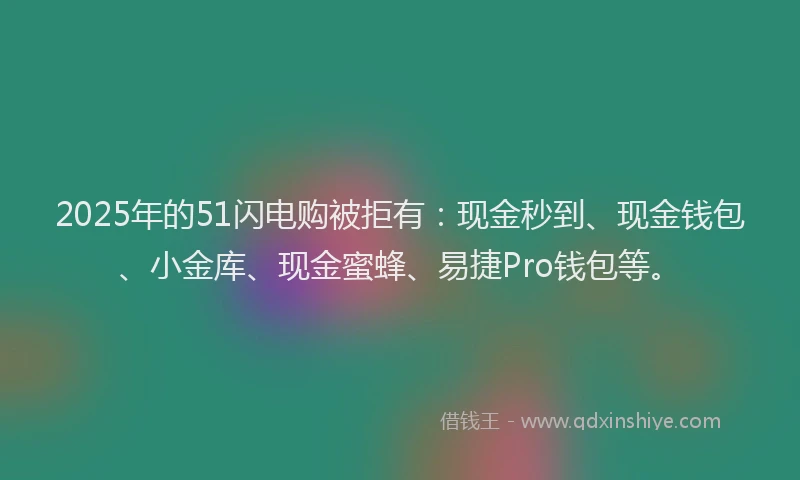 2025年的51闪电购被拒有：现金秒到、现金钱包、小金库、现金蜜蜂、易捷Pro钱包等。