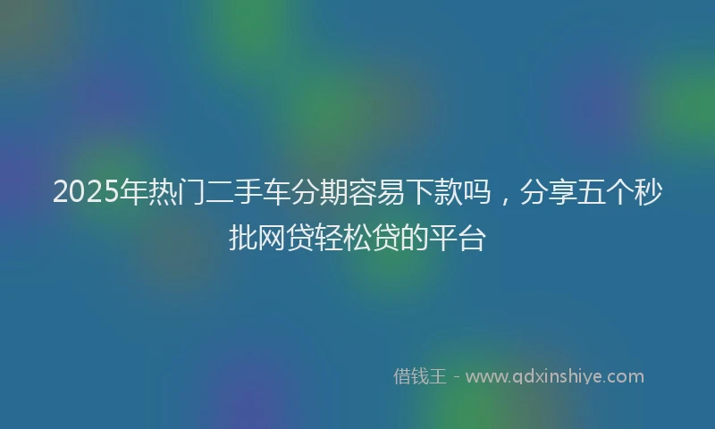 2025年热门二手车分期容易下款吗，分享五个秒批网贷轻松贷的平台