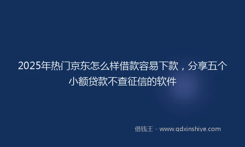2025年热门京东怎么样借款容易下款，分享五个小额贷款不查征信的软件