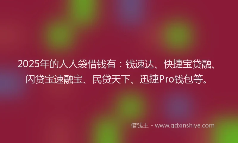 2025年的人人袋借钱有:钱速达、快捷宝贷融、闪贷宝速融宝、民贷天下、迅捷Pro钱包等。