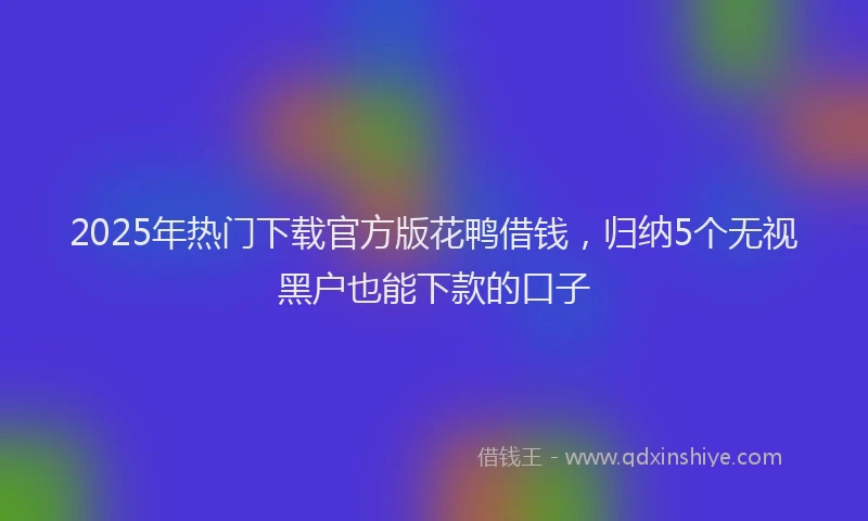 2025年热门下载官方版花鸭借钱，归纳5个无视黑户也能下款的口子