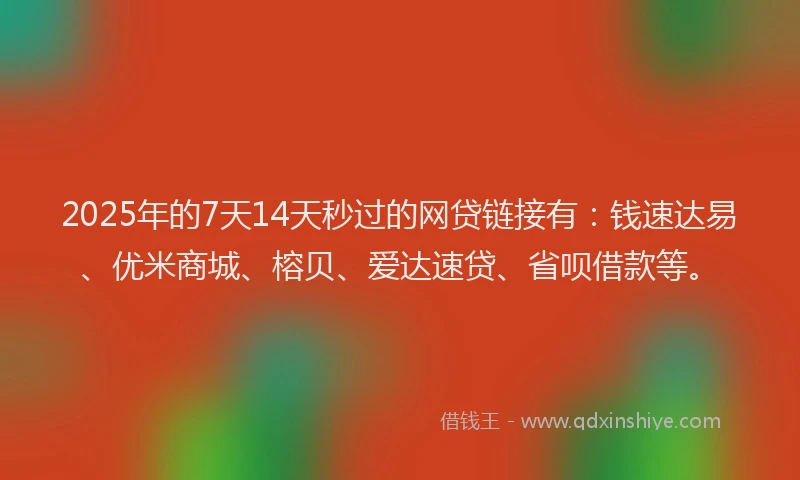 2025年的7天14天秒过的网贷链接有：钱速达易、优米商城、榕贝、爱达速贷、省呗借款等。