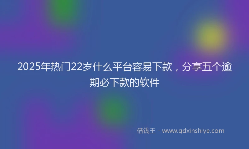 2025年热门22岁什么平台容易下款，分享五个逾期必下款的软件