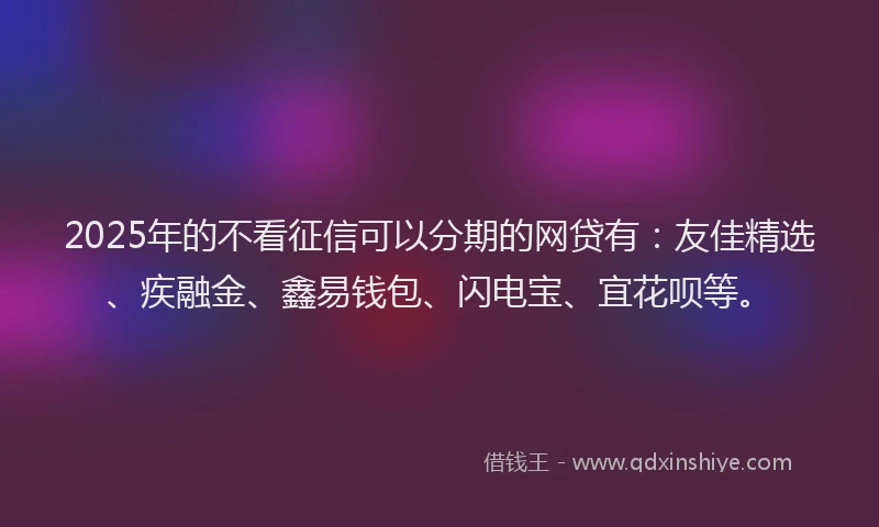 2025年的不看征信可以分期的网贷有：友佳精选、疾融金、鑫易钱包、闪电宝、宜花呗等。