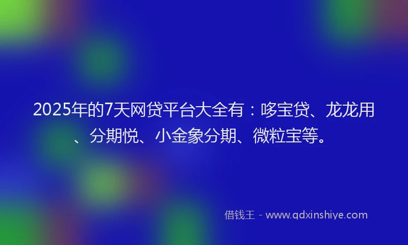 2025年的7天网贷平台大全有：哆宝贷、龙龙用、分期悦、小金象分期、微粒宝等。