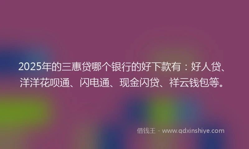 2025年的三惠贷哪个银行的好下款有：好人贷、洋洋花呗通、闪电通、现金闪贷、祥云钱包等。