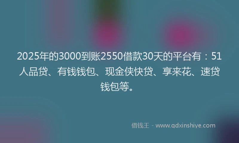 2025年的3000到账2550借款30天的平台有：51人品贷、有钱钱包、现金侠快贷、享来花、速贷钱包等。