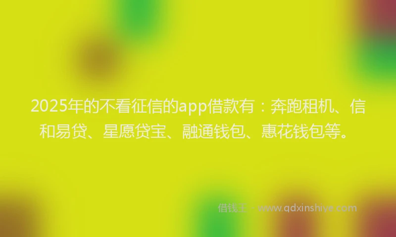 2025年的不看征信的app借款有：奔跑租机、信和易贷、星愿贷宝、融通钱包、惠花钱包等。