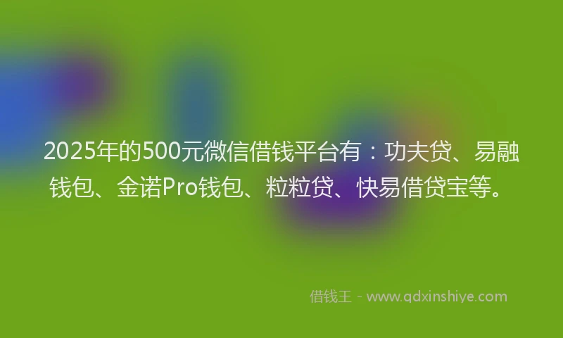 2025年的500元微信借钱平台有：功夫贷、易融钱包、金诺Pro钱包、粒粒贷、快易借贷宝等。