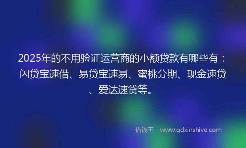 2025年的不用验证运营商的小额贷款有哪些有：闪贷宝速借、易贷宝速易、蜜桃分期、现金速贷、爱达速贷等。