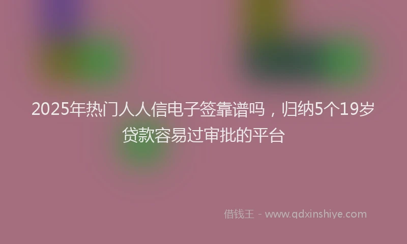 2025年热门人人信电子签靠谱吗，归纳5个19岁贷款容易过审批的平台