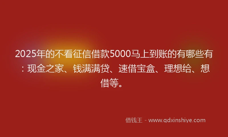 2025年的不看征信借款5000马上到账的有哪些有：现金之家、钱满满贷、速借宝盒、理想给、想借等。