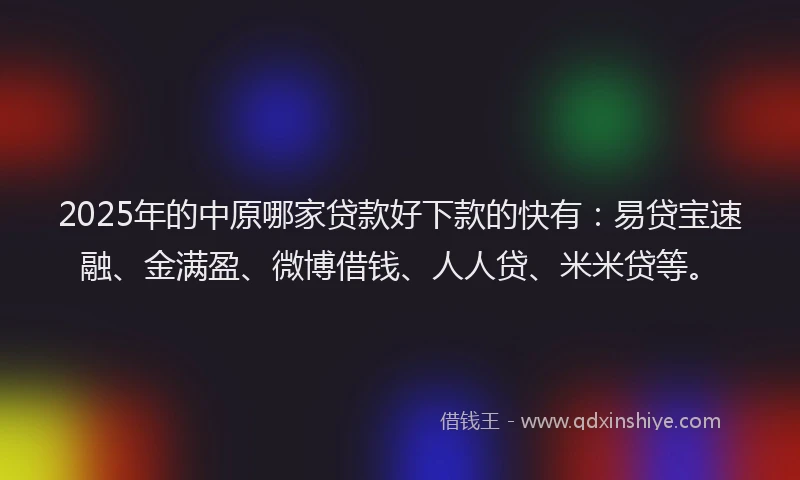2025年的中原哪家贷款好下款的快有：易贷宝速融、金满盈、微博借钱、人人贷、米米贷等。