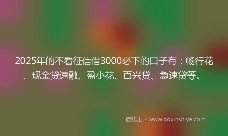 2025年的不看征信借3000必下的口子有：畅行花、现金贷速融、盈小花、百兴贷、急速贷等。