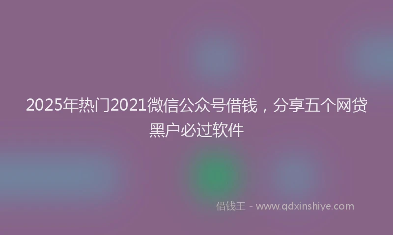 2025年热门2021微信公众号借钱，分享五个网贷黑户必过软件