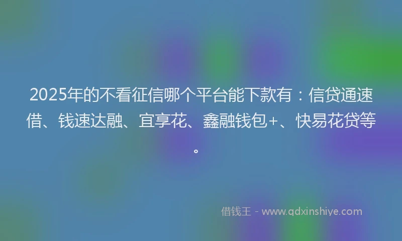 2025年的不看征信哪个平台能下款有：信贷通速借、钱速达融、宜享花、鑫融钱包+、快易花贷等。
