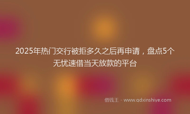 2025年热门交行被拒多久之后再申请，盘点5个无忧速借当天放款的平台