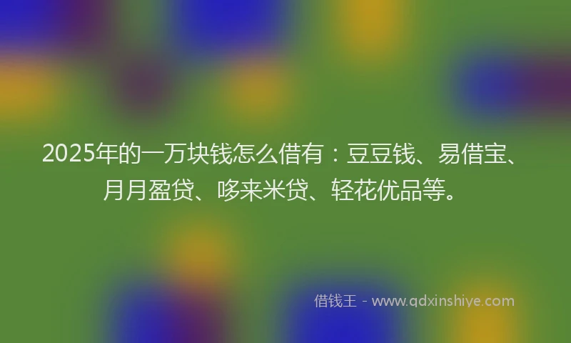 2025年的一万块钱怎么借有：豆豆钱、易借宝、月月盈贷、哆来米贷、轻花优品等。