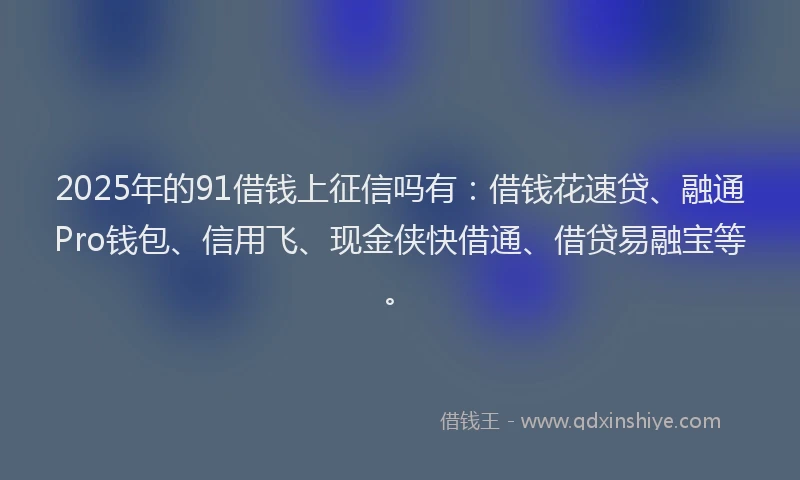 2025年的91借钱上征信吗有：借钱花速贷、融通Pro钱包、信用飞、现金侠快借通、借贷易融宝等。