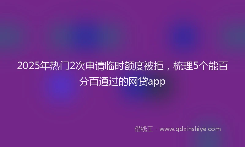 2025年热门2次申请临时额度被拒，梳理5个能百分百通过的网贷app