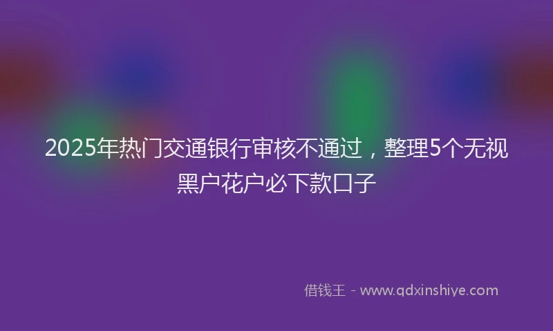 2025年热门交通银行审核不通过，整理5个无视黑户花户必下款口子